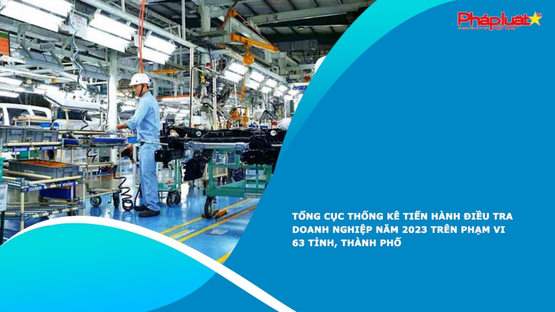 Tổng cục Thống kê tiến hành điều tra doanh nghiệp năm 2023 trên phạm vi 63 tỉnh, thành phố