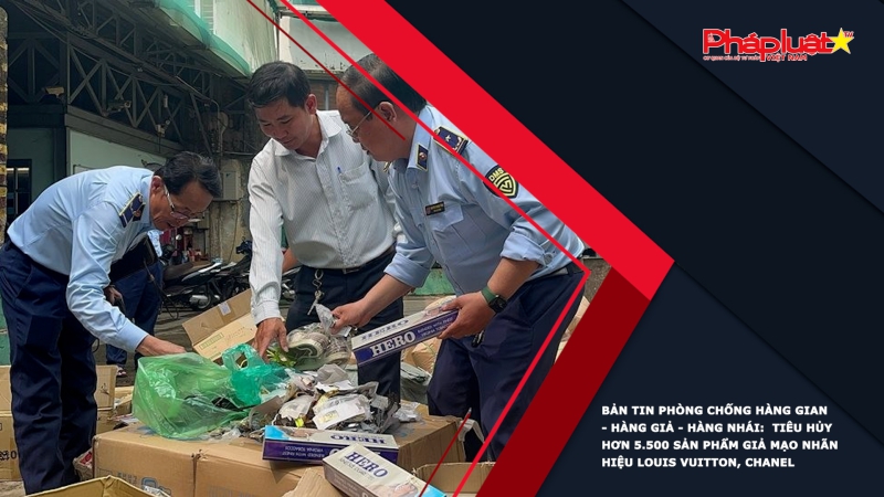BẢN TIN PHÒNG CHỐNG HÀNG GIAN - HÀNG GIẢ - HÀNG NHÁI: Tiêu hủy hơn 5.500 sản phẩm giả mạo nhãn hiệu Louis Vuitton, Chanel