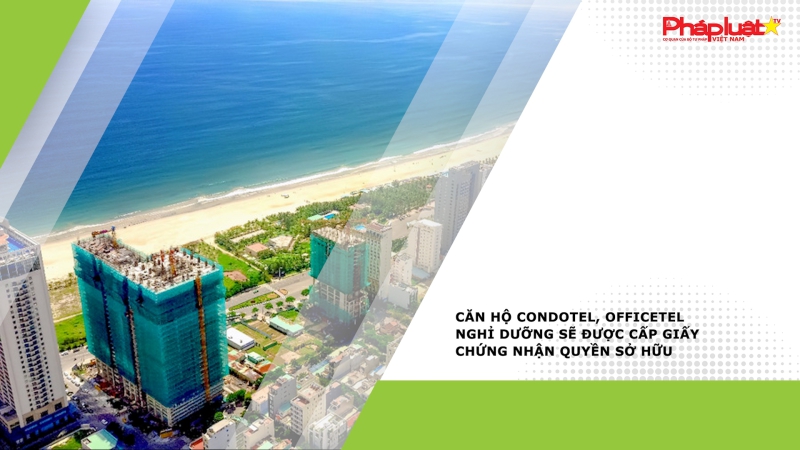 Condotel, officetel nghỉ dưỡng sẽ được cấp giấy chứng nhận quyền sở hữu nếu đủ điều kiện