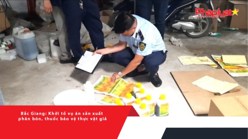 Bắc Giang: Khởi tố vụ án sản xuất phân bón, thuốc bảo vệ thực vật giả