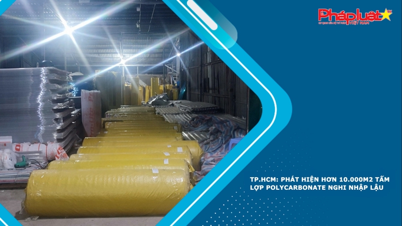 TP.HCM: Phát hiện hơn 10.000m2 tấm lợp Polycarbonate nghi nhập lậu