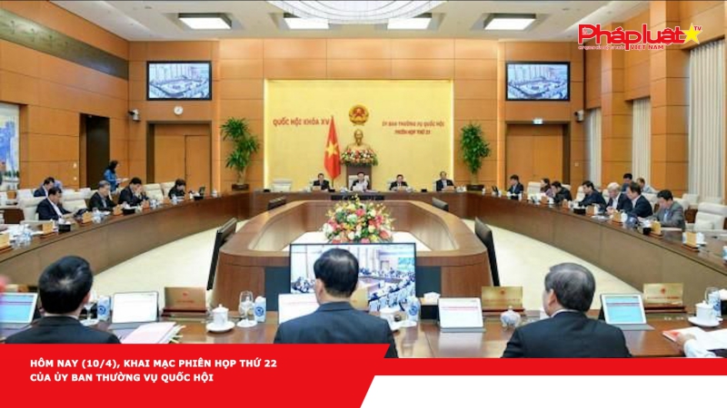 Hôm nay (10/4), khai mạc phiên họp thứ 22 của Ủy ban Thường vụ Quốc hội