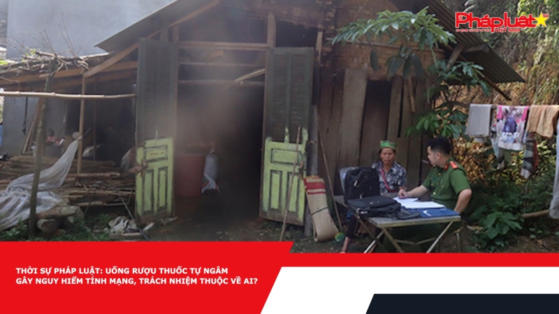 Thời sự pháp luật: Uống rượu thuốc tự ngâm gây nguy hiểm tính mạng, trách nhiệm thuộc về ai?