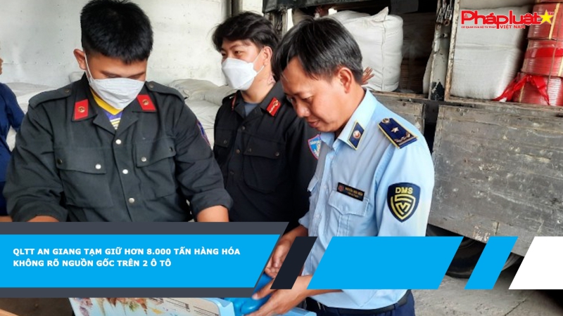 QLTT An Giang tạm giữ hơn 8.000 tấn hàng hóa không rõ nguồn gốc trên 2 ô tô