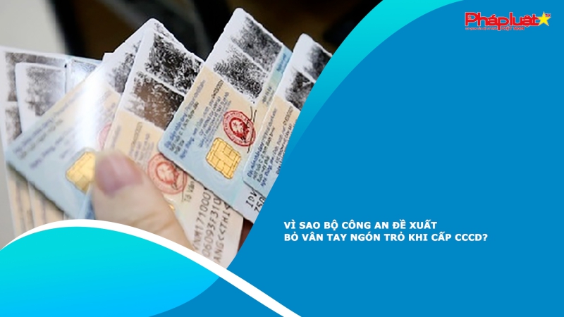 Vì sao Bộ Công an đề xuất bỏ vân tay ngón trỏ khi cấp căn cước công dân?