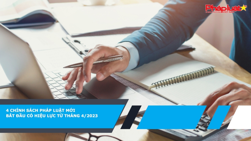 4 Chính sách pháp luật mới bắt đầu có hiệu lực từ tháng 4/2023