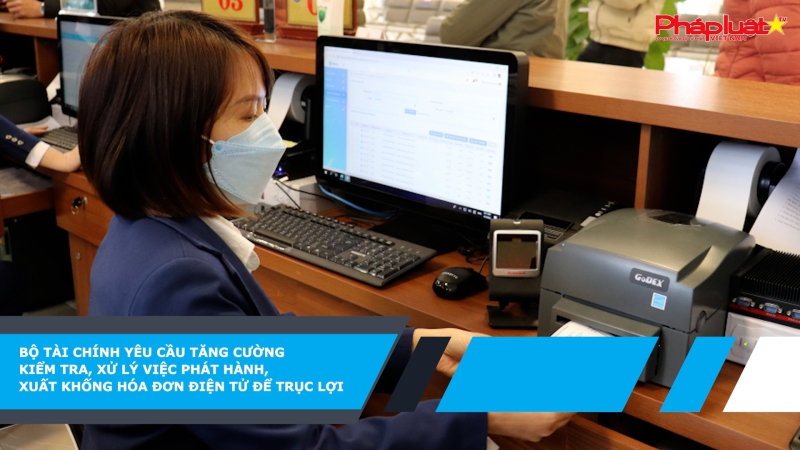 Bộ Tài chính yêu cầu tăng cường kiểm tra, xử lý việc phát hành, xuất khống hóa đơn điện tử để trục lợi