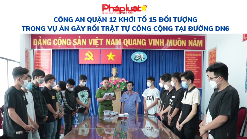 Công an Quận 12 khởi tố 15 đối tượng trong vụ án Gây rối trật tự công cộng tại đường DN6