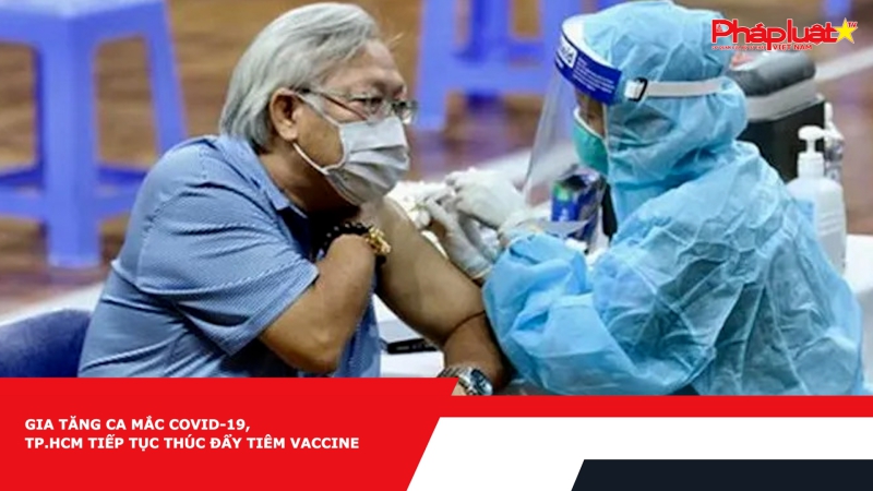 Gia tăng ca mắc COVID-19, TP.HCM tiếp tục thúc đẩy tiêm vaccine