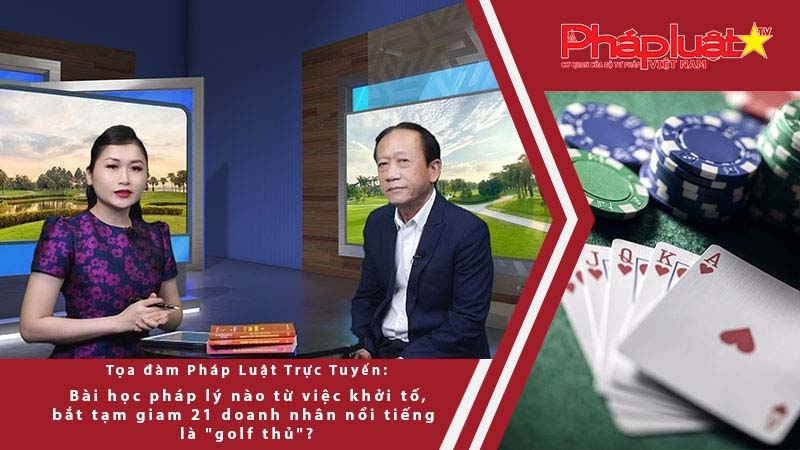Tọa đàm Pháp Luật Trực Tuyến: Bài học pháp lý nào từ việc khởi tố, bắt tạm giam 21 doanh nhân nổi tiếng là 
