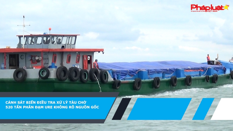 Cảnh sát biển điều tra xử lý tàu chở 520 tấn phân đạm URE không rõ nguồn gốc