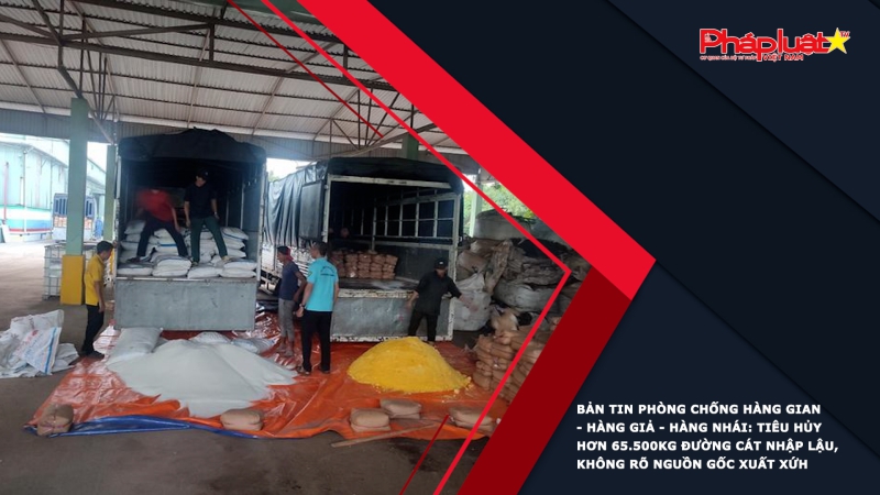 BẢN TIN PHÒNG CHỐNG HÀNG GIAN - HÀNG GIẢ - HÀNG NHÁI: Tiêu hủy hơn 65.500kg đường cát nhập lậu, không rõ nguồn gốc xuất xứ