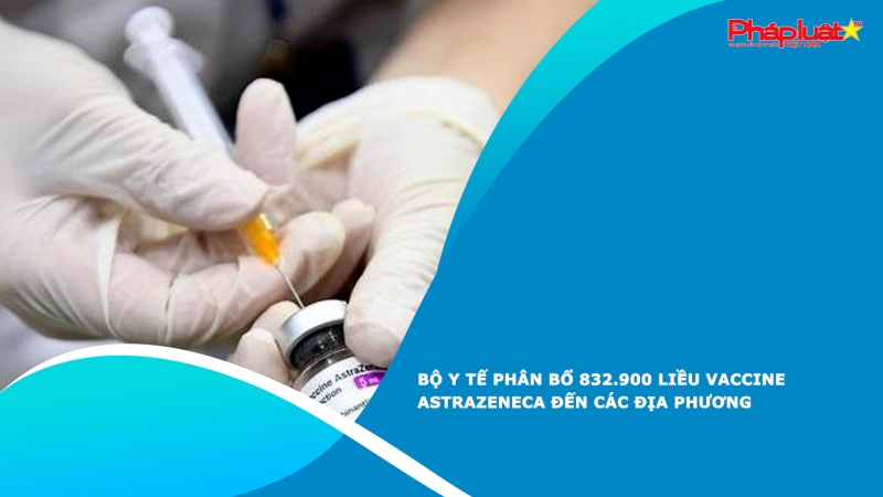Bộ Y tế phân bổ 832.900 liều vaccine AstraZeneca đến các địa phương