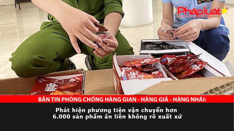 BẢN TIN PHÒNG CHỐNG HÀNG GIAN - HÀNG GIẢ - HÀNG NHÁI: Phát hiện phương tiện vận chuyển hơn 6.000 sản phẩm ăn liền không rõ xuất xứ