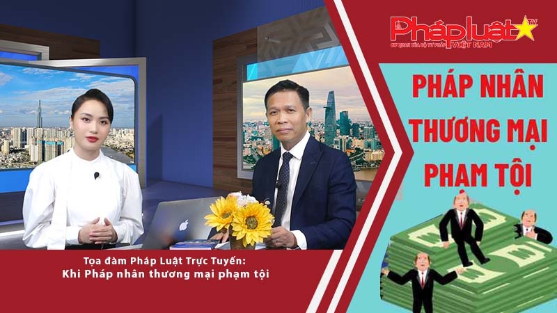 Tọa đàm pháp luật trực tuyến: Khi pháp nhân thương mại phạm tội