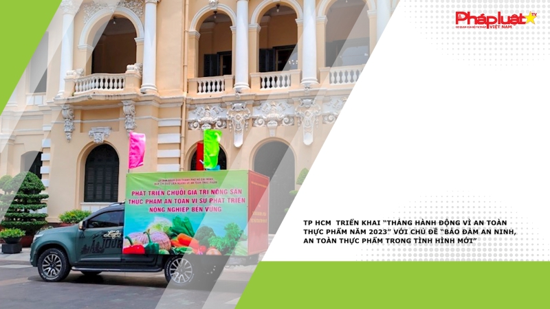 TP HCM triển khai “Tháng hành động vì an toàn thực phẩm năm 2023” với chủ đề “Bảo đảm an ninh, an toàn thực phẩm trong tình hình mới”