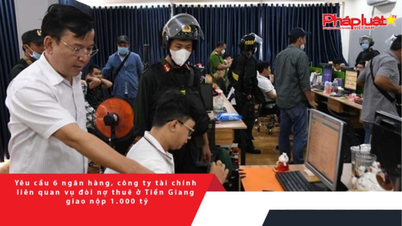 Yêu cầu 6 ngân hàng, công ty tài chính liên quan vụ đòi nợ thuê ở Tiền Giang giao nộp 1.000 tỷ