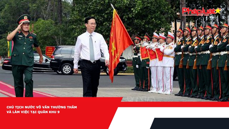 Chủ tịch nước Võ Văn Thưởng thăm và làm việc tại Quân khu 9