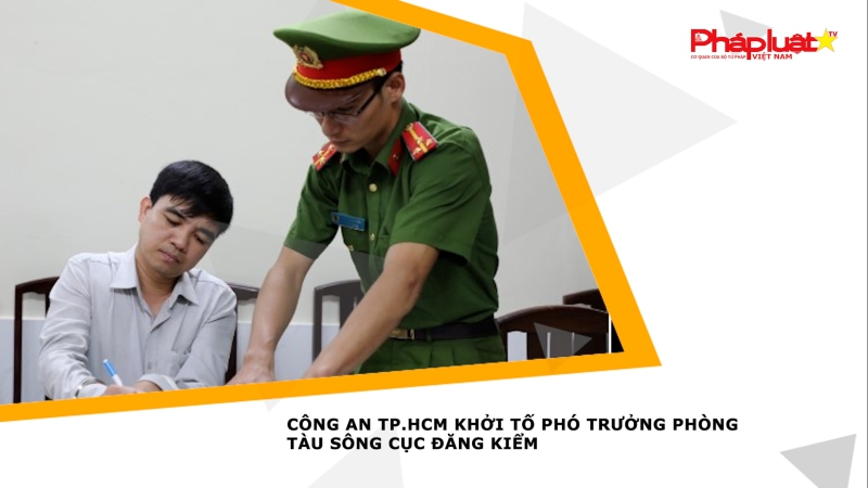 Công an TP.HCM khởi tố phó trưởng phòng tàu sông Cục đăng kiểm