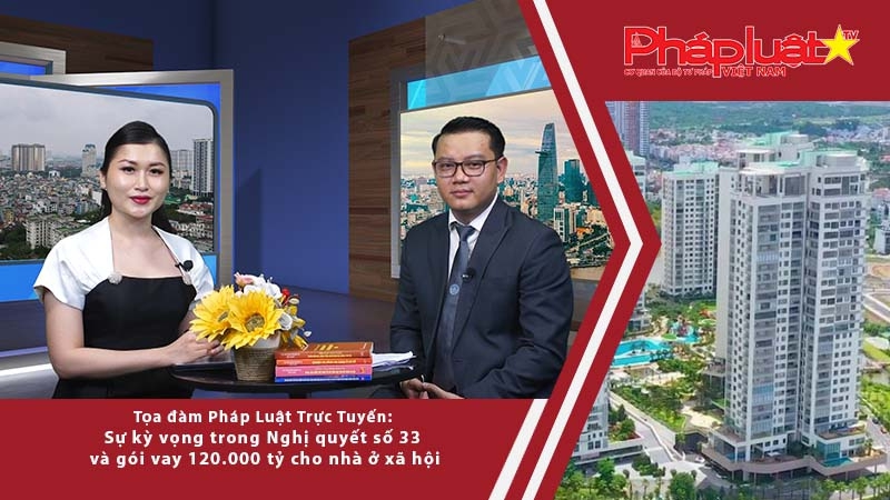 Tọa đàm pháp luật trực tuyến: Sự kỳ vọng trong Nghị quyết số 33 và gói vay 120.000 tỷ cho nhà ở xã hội