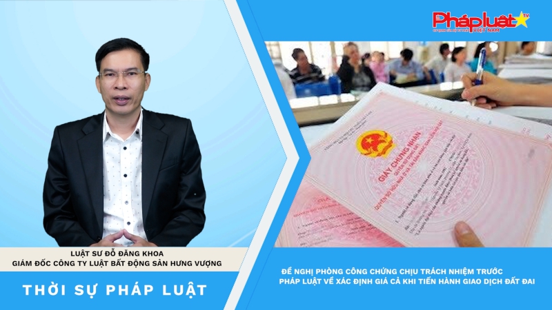 Thời sự Pháp luật: Đề xuất phòng công chứng chịu trách nhiệm trước pháp luật về xác định giá cả khi tiến hành giao dịch đất đai