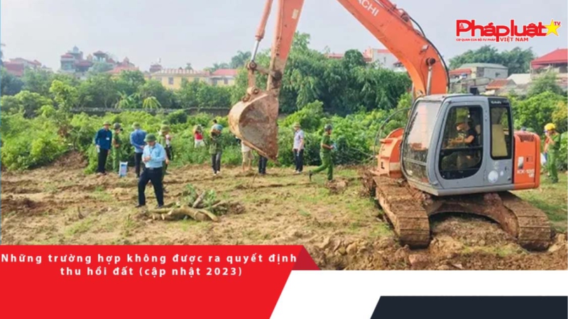 Những trường hợp không được ra quyết định thu hồi đất (cập nhật 2023)