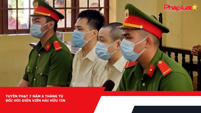 Tuyên phạt 7 năm 6 tháng tù đối với diễn viên hài Hữu Tín