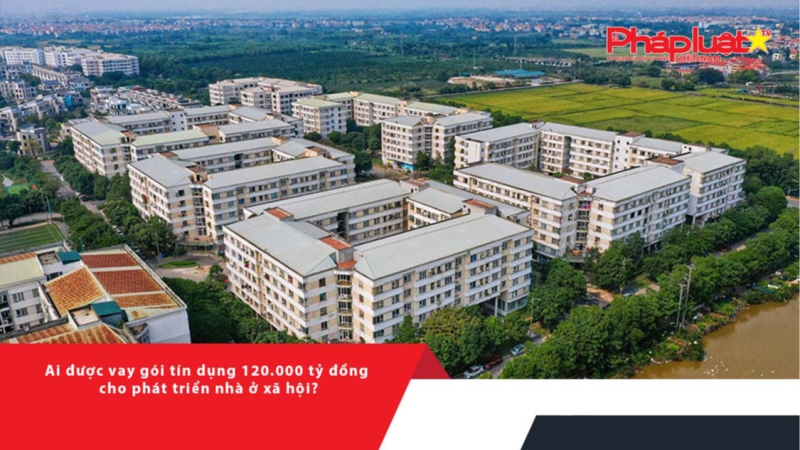 Ai được vay gói tín dụng 120.000 tỷ đồng cho phát triển nhà ở xã hội?