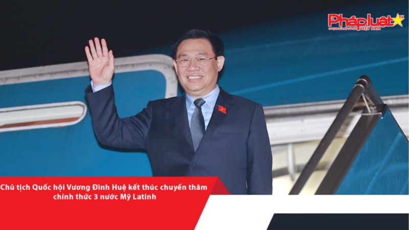 Chủ tịch Quốc hội Vương Đình Huệ kết thúc chuyến thăm chính thức 3 nước Mỹ Latinh