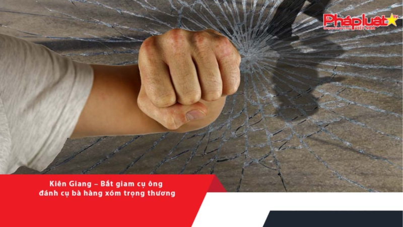 Kiên Giang – Bắt giam cụ ông đánh cụ bà hàng xóm trọng thương