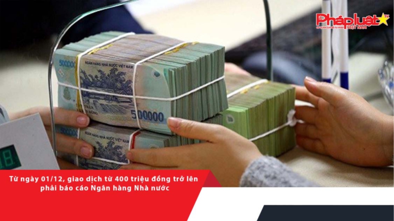 Từ ngày 01/12, giao dịch từ 400 triệu đồng trở lên phải báo cáo Ngân hàng Nhà nước