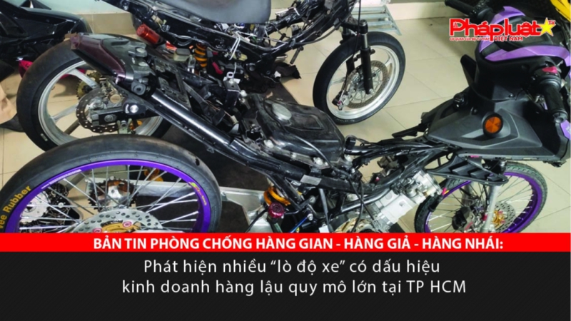 BẢN TIN PHÒNG CHỐNG HÀNG GIAN - HÀNG GIẢ - HÀNG NHÁI: Phát hiện nhiều “lò độ xe” có dấu hiệu kinh doanh hàng lậu quy mô lớn tại TP HCM