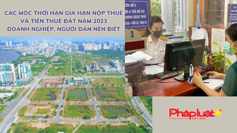 Các mốc thời hạn gia hạn nộp thuế và tiền thuê đất năm 2023 doanh nghiệp, người dân nên biết