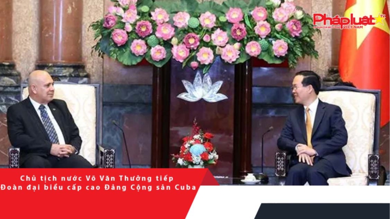 Chủ tịch nước Võ Văn Thưởng tiếp Đoàn đại biểu cấp cao Đảng Cộng sản Cuba