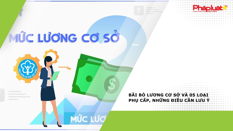 Bãi bỏ lương cơ sở và 05 loại phụ cấp, những điều cần lưu ý