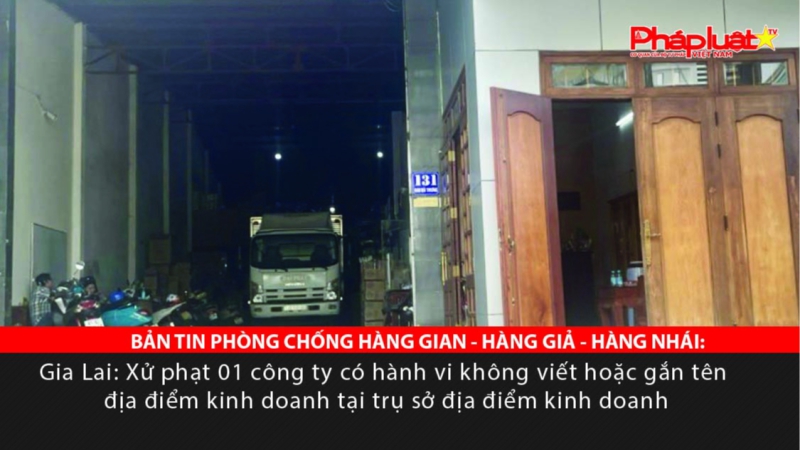 BẢN TIN PHÒNG CHỐNG HÀNG GIAN - HÀNG GIẢ - HÀNG NHÁI: Gia Lai: Xử phạt 01 công ty có hành vi không viết hoặc gắn tên địa điểm kinh doanh tại trụ sở địa điểm kinh doanh
