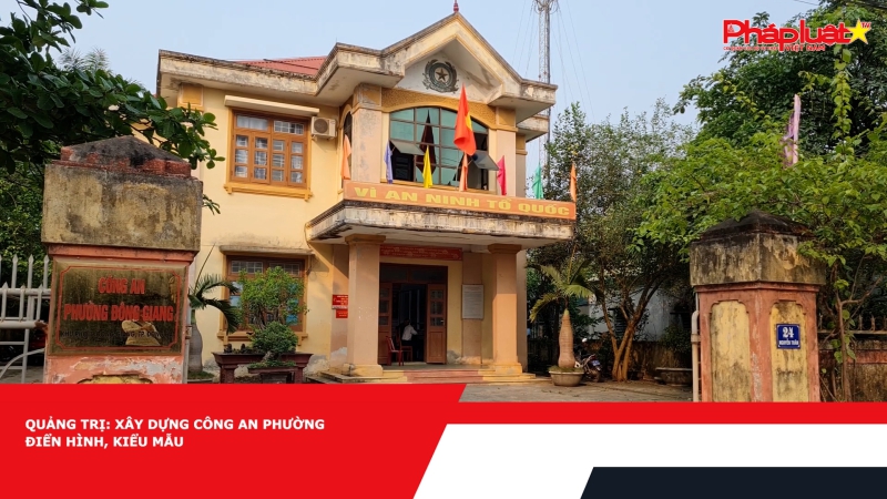 QUẢNG TRỊ: XÂY DỰNG CÔNG AN PHƯỜNG ĐIỂN HÌNH, KIỂU MẪU