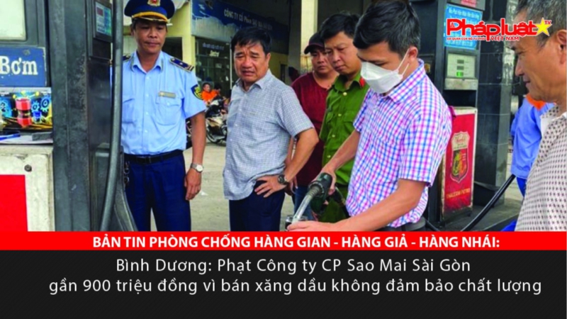 BẢN TIN PHÒNG CHỐNG HÀNG GIAN - HÀNG GIẢ - HÀNG NHÁI: Bình Dương: Phạt Công ty CP Sao Mai Sài Gòn gần 900 triệu đồng vì bán xăng dầu không đảm bảo chất lượng