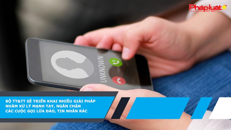 Bộ TT&TT sẽ triển khai nhiều giải pháp nhằm xử lý mạnh tay, ngăn chặn các cuộc gọi lừa đảo, tin nhắn rác