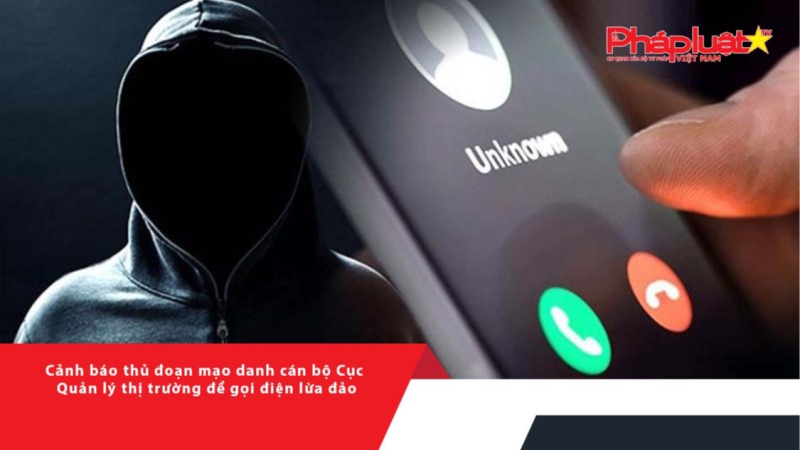 Cảnh báo thủ đoạn mạo danh cán bộ Cục Quản lý thị trường để gọi điện lừa đảo