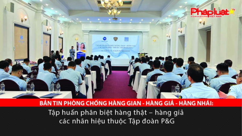 BẢN TIN PHÒNG CHỐNG HÀNG GIAN - HÀNG GIẢ - HÀNG NHÁI: Tập huấn phân biệt hàng thật – hàng giả các nhãn hiệu thuộc Tập đoàn P&G