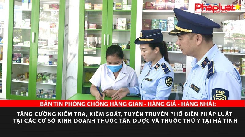 BẢN TIN PHÒNG CHỐNG HÀNG GIAN - HÀNG GIẢ - HÀNG NHÁI: Tăng cường kiểm tra, kiểm soát, tuyên truyền phổ biến pháp luật tại các cơ sở kinh doanh thuốc tân dược và thuốc thú y tại Hà Tĩnh
