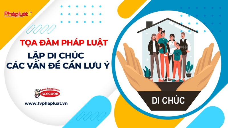TỌA ĐÀM PHÁP LUẬT: Lập Di chúc – Các vấn đề cần lưu ý