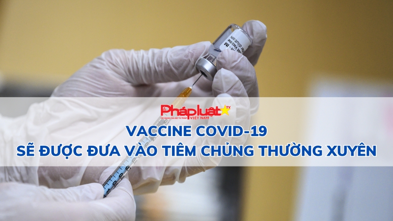 Vaccine COVID-19 sẽ được đưa vào tiêm chủng thường xuyên