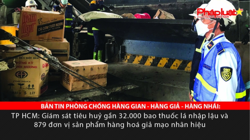 BẢN TIN PHÒNG CHỐNG HÀNG GIAN - HÀNG GIẢ - HÀNG NHÁI: TP HCM: Giám sát tiêu huỷ gần 32.000 bao thuốc lá nhập lậu và 879 đơn vị sản phẩm hàng hoá giả mạo nhãn hiệu