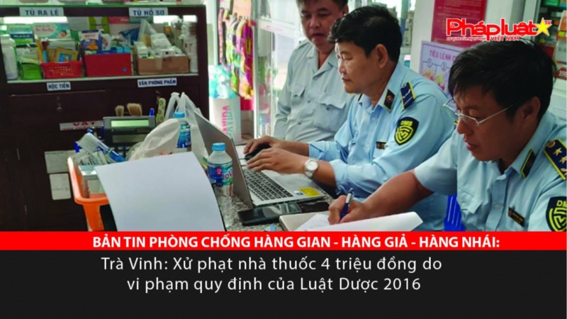BẢN TIN PHÒNG CHỐNG HÀNG GIAN - HÀNG GIẢ - HÀNG NHÁI: Trà Vinh: Xử phạt nhà thuốc 4 triệu đồng do vi phạm