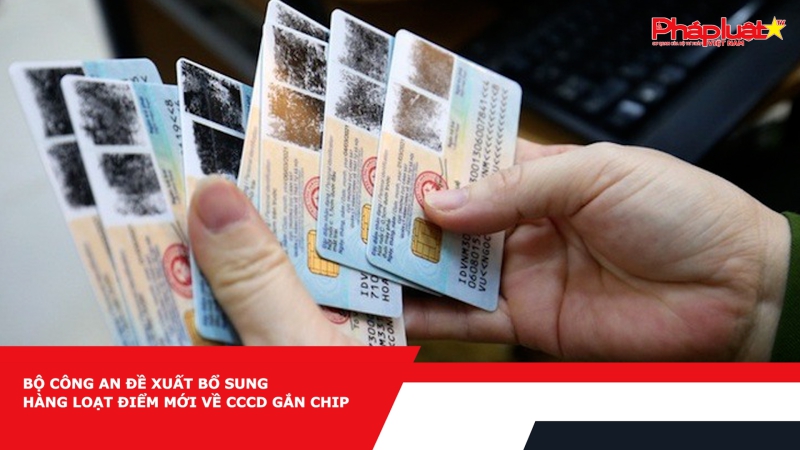 Bộ Công an đề xuất bổ sung hàng loạt điểm mới về CCCD gắn chip