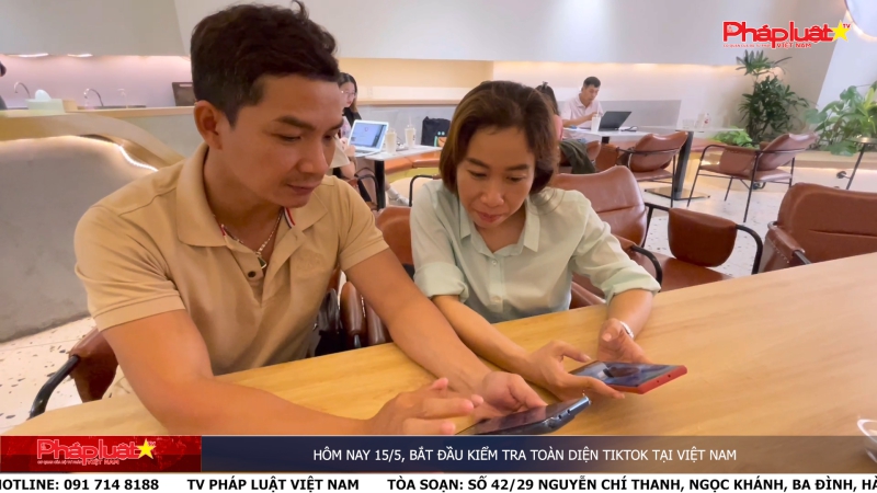 Hôm nay 15/5, Bắt đầu kiểm tra toàn diện TikTok tại Việt Nam