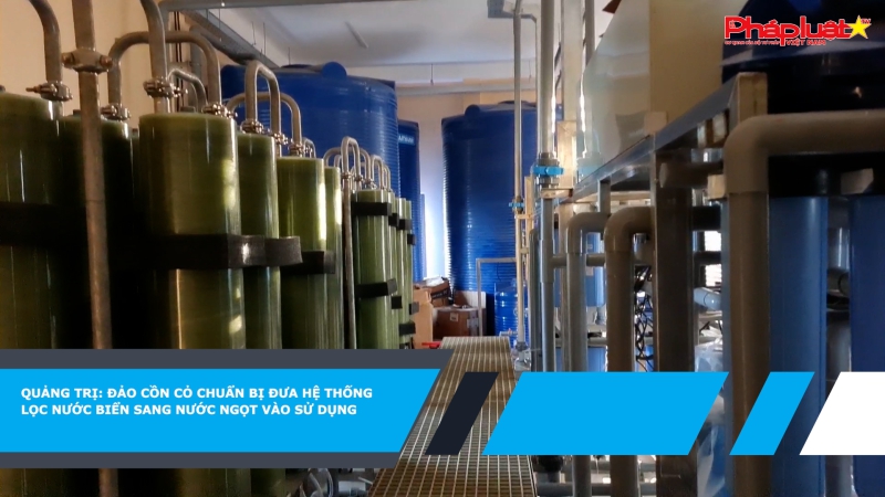 Quảng Trị: Đảo Cồn Cỏ chuẩn bị đưa hệ thống lọc nước biển sang nước ngọt vào sử dụng