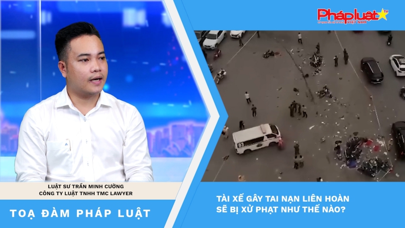 Toạ đàm pháp luật: Tài xế gây tai nạn liên hoàn sẽ bị xử phạt như thế nào?